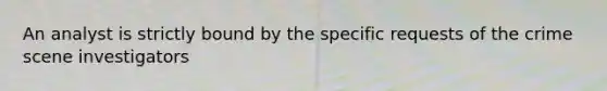 An analyst is strictly bound by the specific requests of the crime scene investigators