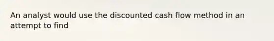 An analyst would use the discounted cash flow method in an attempt to find