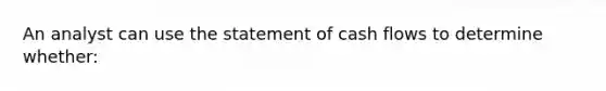 An analyst can use the statement of cash flows to determine whether: