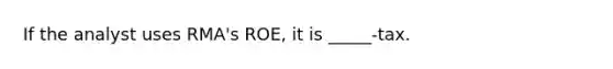 If the analyst uses RMA's ROE, it is _____-tax.