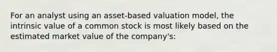 For an analyst using an asset-based valuation model, the intrinsic value of a common stock is most likely based on the estimated market value of the company's: