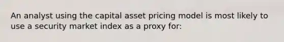 An analyst using the capital asset pricing model is most likely to use a security market index as a proxy for: