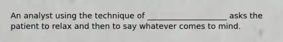 An analyst using the technique of ____________________ asks the patient to relax and then to say whatever comes to mind.