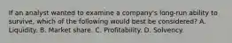 If an analyst wanted to examine a company's long-run ability to survive, which of the following would best be considered? A. Liquidity. B. Market share. C. Profitability. D. Solvency.