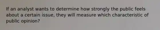 If an analyst wants to determine how strongly the public feels about a certain issue, they will measure which characteristic of public opinion?