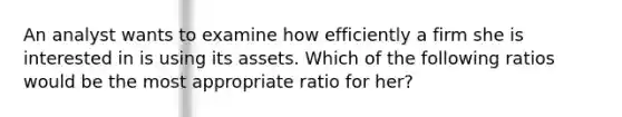 An analyst wants to examine how efficiently a firm she is interested in is using its assets. Which of the following ratios would be the most appropriate ratio for her?