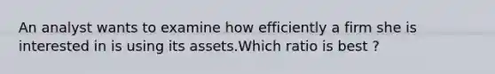 An analyst wants to examine how efficiently a firm she is interested in is using its assets.Which ratio is best ?