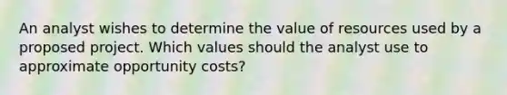 An analyst wishes to determine the value of resources used by a proposed project. Which values should the analyst use to approximate opportunity costs?