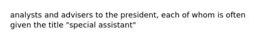 analysts and advisers to the president, each of whom is often given the title "special assistant"