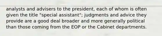 analysts and advisers to the president, each of whom is often given the title "special assistant"; judgments and advice they provide are a good deal broader and more generally political than those coming from the EOP or the Cabinet departments.