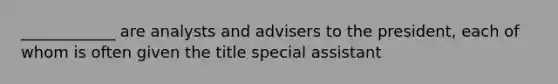 ____________ are analysts and advisers to the president, each of whom is often given the title special assistant