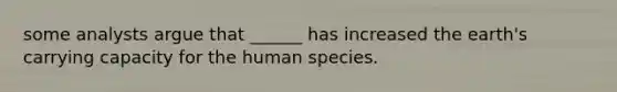 some analysts argue that ______ has increased the earth's carrying capacity for the human species.