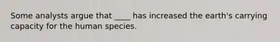 Some analysts argue that ____ has increased the earth's carrying capacity for the human species.