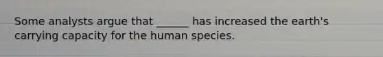 Some analysts argue that ______ has increased the earth's carrying capacity for the human species.