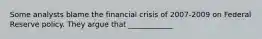 Some analysts blame the financial crisis of 2007-2009 on Federal Reserve policy. They argue that ____________