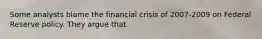 Some analysts blame the financial crisis of 2007-2009 on Federal Reserve policy. They argue that