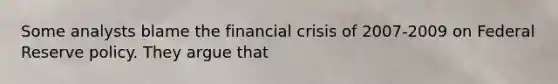 Some analysts blame the financial crisis of 2007-2009 on Federal Reserve policy. They argue that