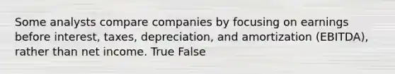 Some analysts compare companies by focusing on earnings before interest, taxes, depreciation, and amortization (EBITDA), rather than net income. True False