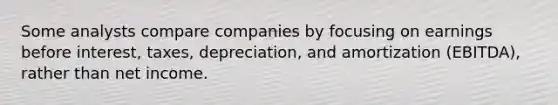 Some analysts compare companies by focusing on earnings before interest, taxes, depreciation, and amortization (EBITDA), rather than net income.