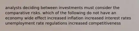 analysts deciding between investments must consider the comparative risks. which of the following do not have an economy wide effect increased inflation increased interest rates unemployment rate regulations increased competitiveness