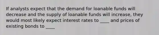 If analysts expect that the demand for loanable funds will decrease and the supply of loanable funds will increase, they would most likely expect interest rates to ____ and prices of existing bonds to ____