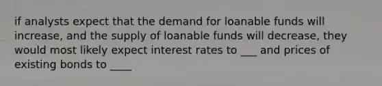 if analysts expect that the demand for loanable funds will increase, and the supply of loanable funds will decrease, they would most likely expect interest rates to ___ and prices of existing bonds to ____