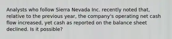 Analysts who follow Sierra Nevada Inc. recently noted that, relative to the previous year, the company's operating net cash flow increased, yet cash as reported on the balance sheet declined. Is it possible?