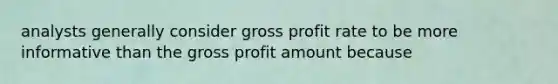 analysts generally consider gross profit rate to be more informative than the gross profit amount because