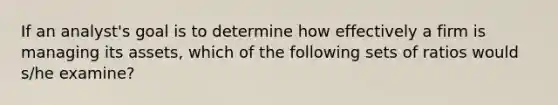 If an analyst's goal is to determine how effectively a firm is managing its assets, which of the following sets of ratios would s/he examine?