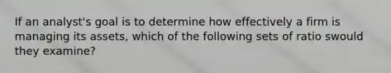 If an analyst's goal is to determine how effectively a firm is managing its assets, which of the following sets of ratio swould they examine?