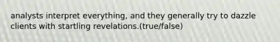 analysts interpret everything, and they generally try to dazzle clients with startling revelations.(true/false)