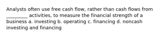 Analysts often use free cash flow, rather than cash flows from _________ activities, to measure the financial strength of a business a. investing b. operating c. financing d. noncash investing and financing