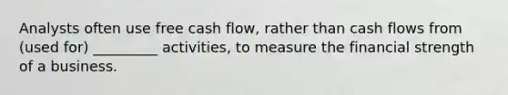 Analysts often use free cash flow, rather than cash flows from (used for) _________ activities, to measure the financial strength of a business.