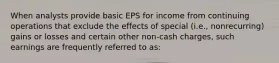 When analysts provide basic EPS for income from continuing operations that exclude the effects of special (i.e., nonrecurring) gains or losses and certain other non-cash charges, such earnings are frequently referred to as: