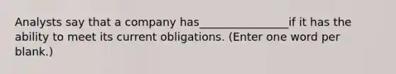 Analysts say that a company has________________if it has the ability to meet its current obligations. (Enter one word per blank.)