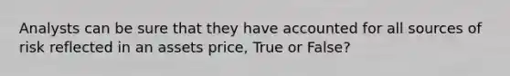 Analysts can be sure that they have accounted for all sources of risk reflected in an assets price, True or False?