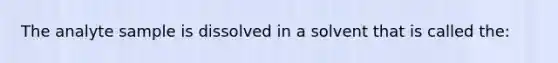 The analyte sample is dissolved in a solvent that is called the: