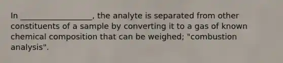 In __________________, the analyte is separated from other constituents of a sample by converting it to a gas of known chemical composition that can be weighed; "combustion analysis".