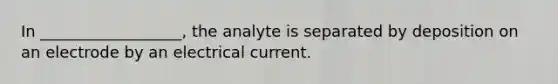 In __________________, the analyte is separated by deposition on an electrode by an electrical current.