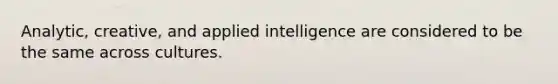 Analytic, creative, and applied intelligence are considered to be the same across cultures.