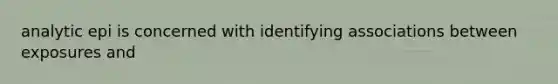 analytic epi is concerned with identifying associations between exposures and