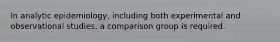 In analytic epidemiology, including both experimental and observational studies, a comparison group is required.