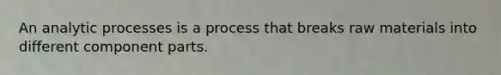 An analytic processes is a process that breaks raw materials into different component parts.