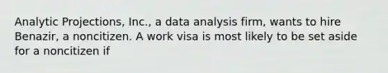 Analytic Projections, Inc., a data analysis firm, wants to hire Benazir, a noncitizen. A work visa is most likely to be set aside for a noncitizen if