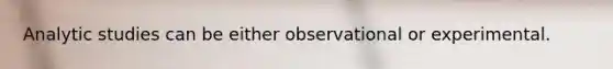 Analytic studies can be either observational or experimental.