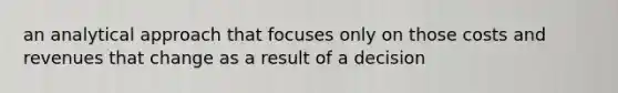 an analytical approach that focuses only on those costs and revenues that change as a result of a decision