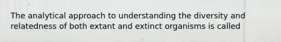 The analytical approach to understanding the diversity and relatedness of both extant and extinct organisms is called