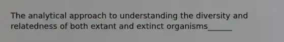 The analytical approach to understanding the diversity and relatedness of both extant and extinct organisms______