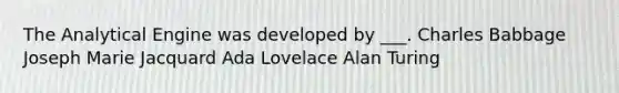 The Analytical Engine was developed by ___. Charles Babbage Joseph Marie Jacquard Ada Lovelace Alan Turing