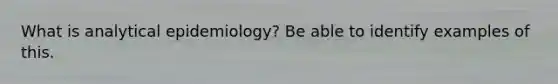 What is analytical epidemiology? Be able to identify examples of this.